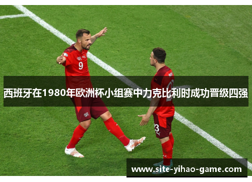 西班牙在1980年欧洲杯小组赛中力克比利时成功晋级四强