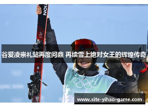 谷爱凌崇礼站再度问鼎 再续雪上绝对女王的辉煌传奇