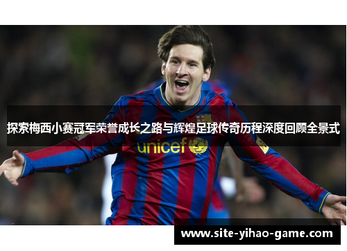 探索梅西小赛冠军荣誉成长之路与辉煌足球传奇历程深度回顾全景式