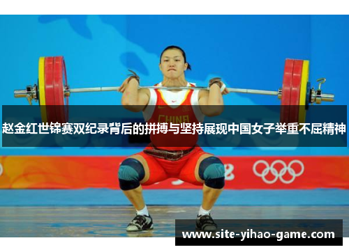 赵金红世锦赛双纪录背后的拼搏与坚持展现中国女子举重不屈精神